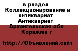  в раздел : Коллекционирование и антиквариат » Антиквариат . Архангельская обл.,Коряжма г.